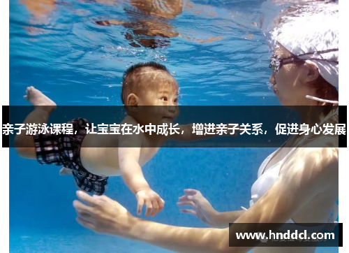 亲子游泳课程,让宝宝在水中成长,增进亲子关系,促进身心发展