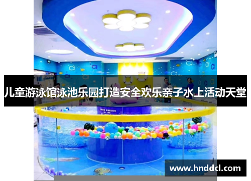儿童游泳馆泳池乐园打造安全欢乐亲子水上活动天堂