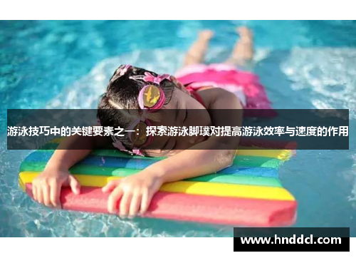 游泳技巧中的关键要素之一:探索游泳脚璞对提高游泳效率与速度的作用